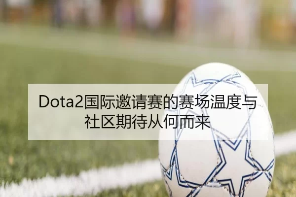 Dota2国际邀请赛的赛场温度与社区期待从何而来