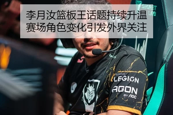 李月汝篮板王话题持续升温 赛场角色变化引发外界关注